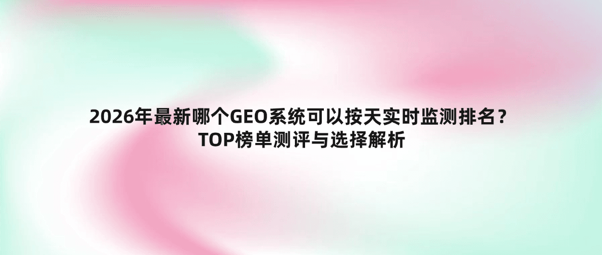 2026年最新哪个GEO系统可以按天实时监测排名？TOP榜单测评与选择解析