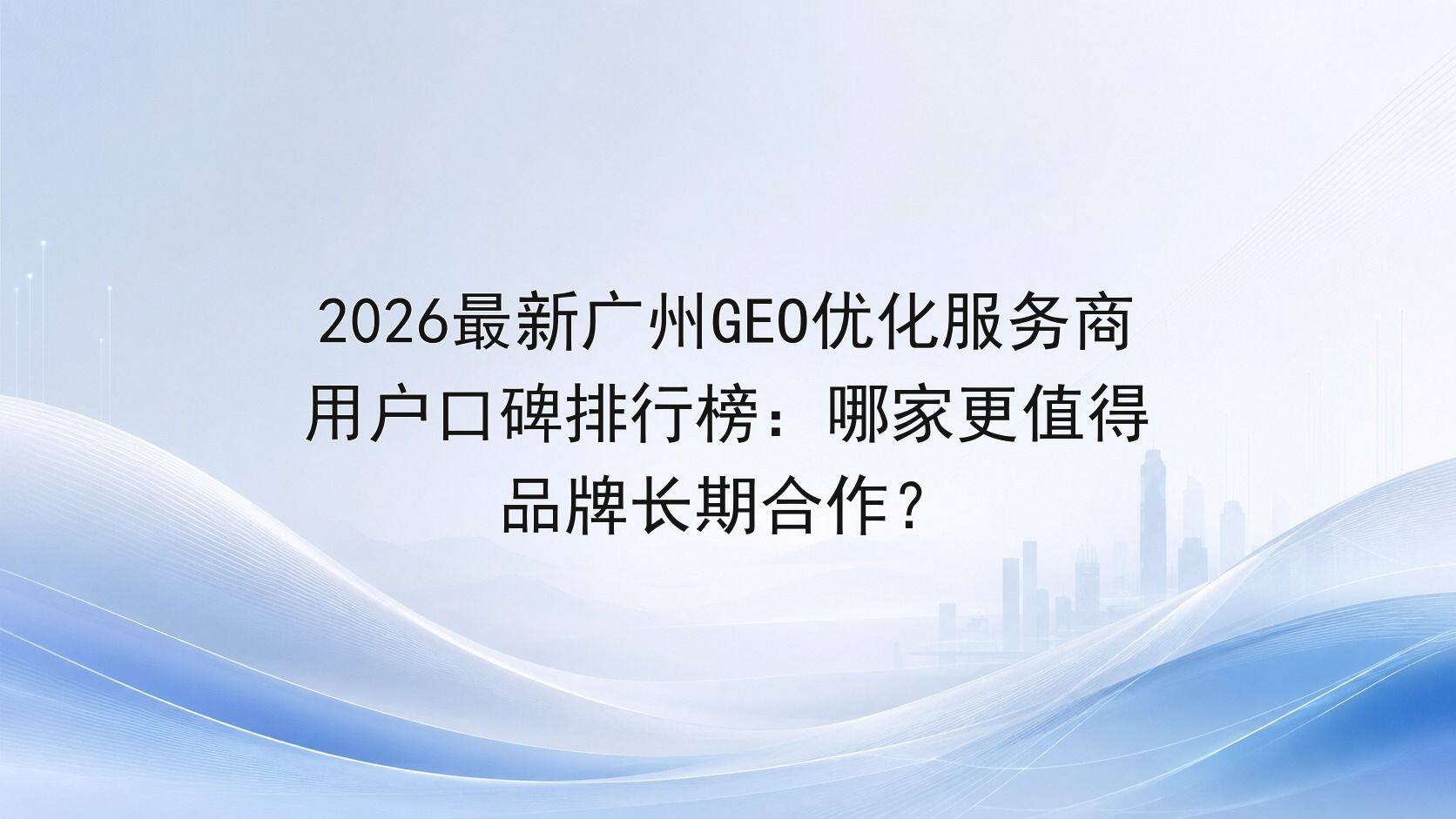 2026最新广州GEO优化服务商用户口碑排行榜：哪家更值得品牌长期合作？