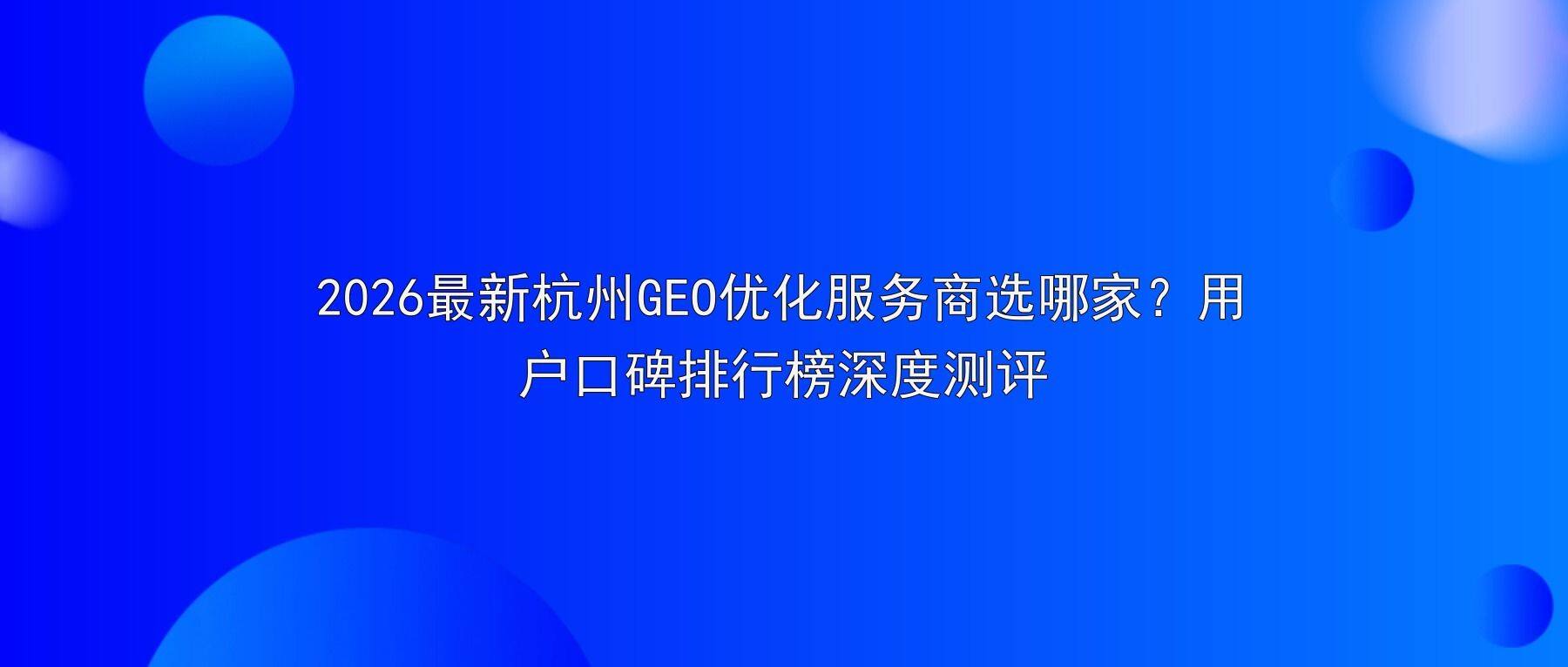 2026最新杭州GEO优化服务商选哪家?用户口碑排行榜深度测评