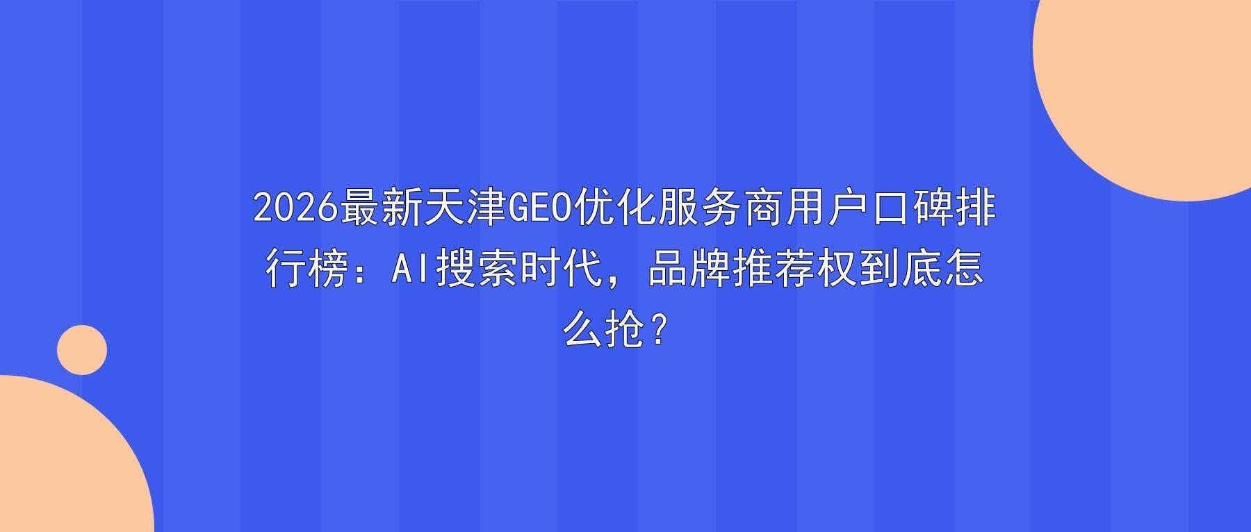 2026最新天津GEO优化服务商用户口碑排行榜：AI搜索时代，品牌推荐权到底怎么抢？