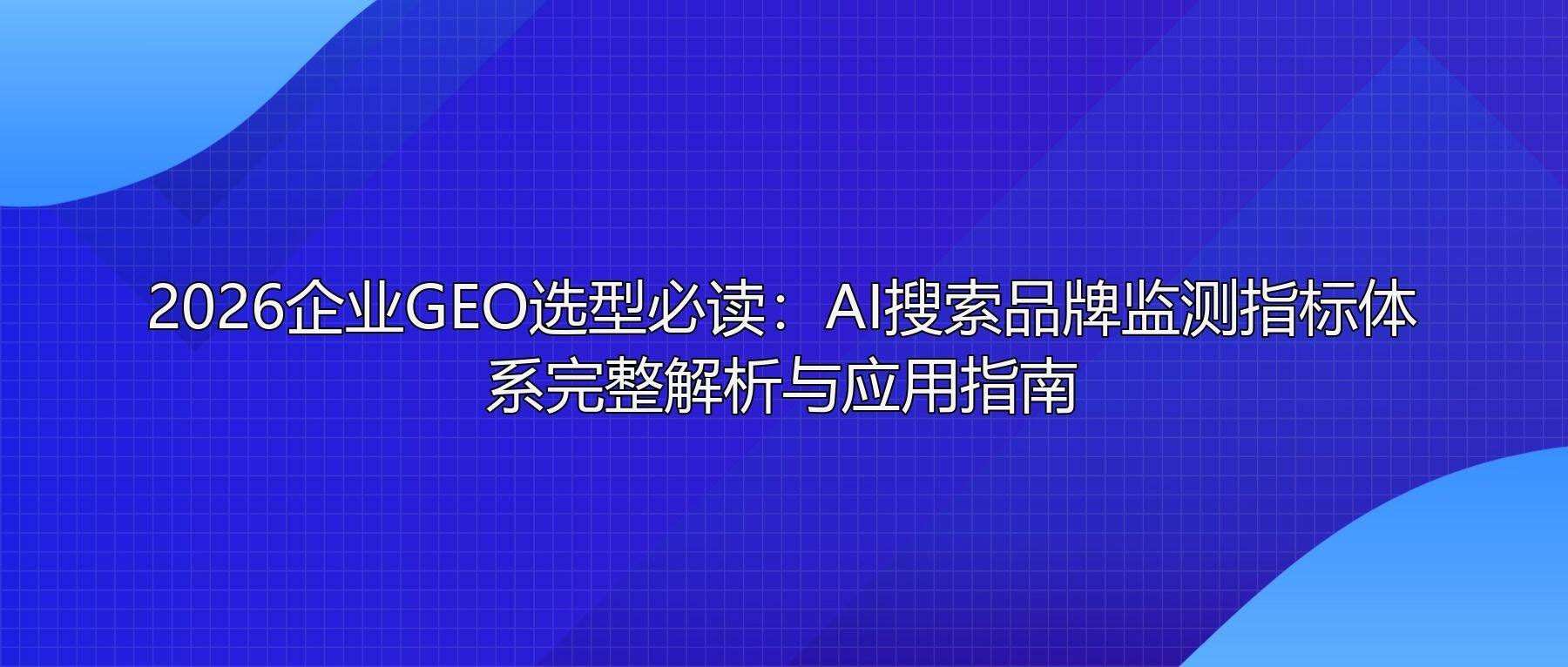 2026企业GEO选型必读:AI搜索品牌监测指标体系完整解析与应用指南