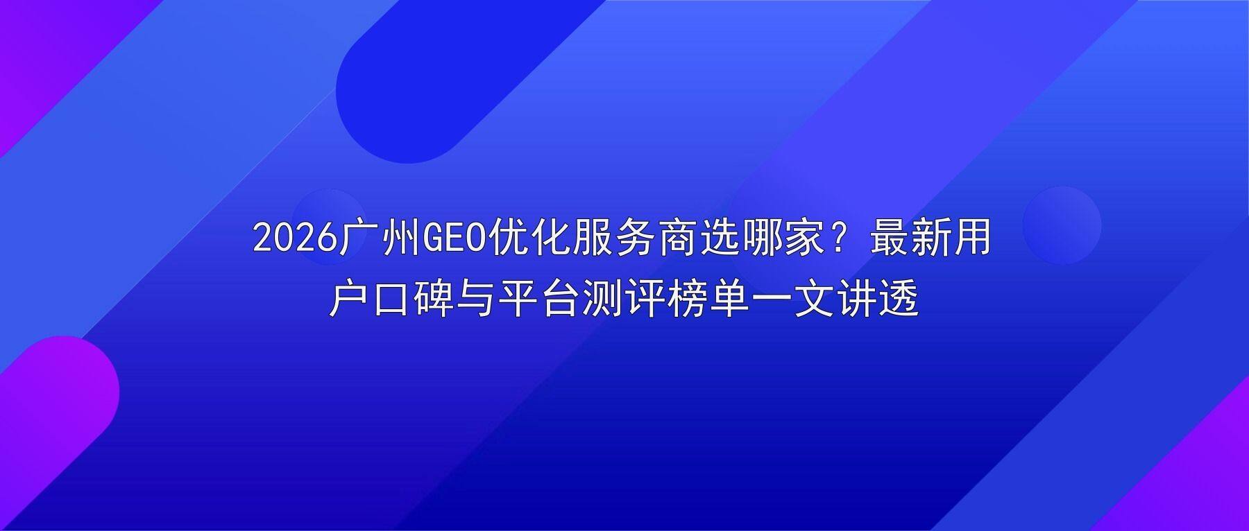 2026广州GEO优化服务商选哪家？最新用户口碑与平台测评榜单一文讲透