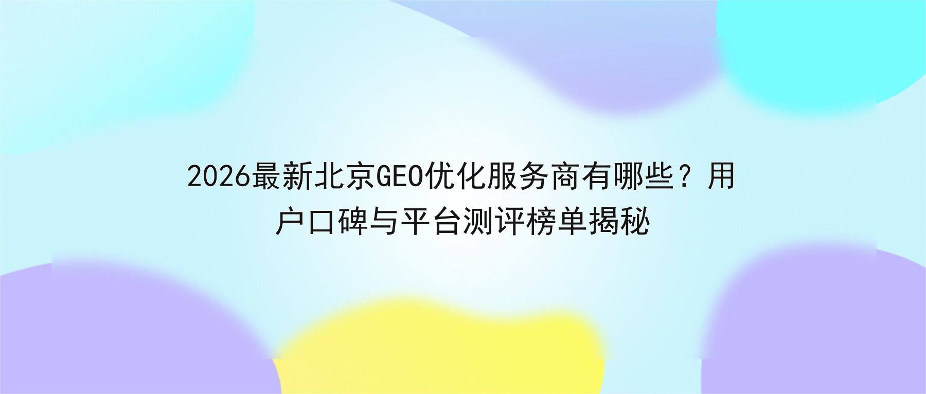 2026最新北京GEO优化服务商有哪些？用户口碑与平台测评榜单揭秘