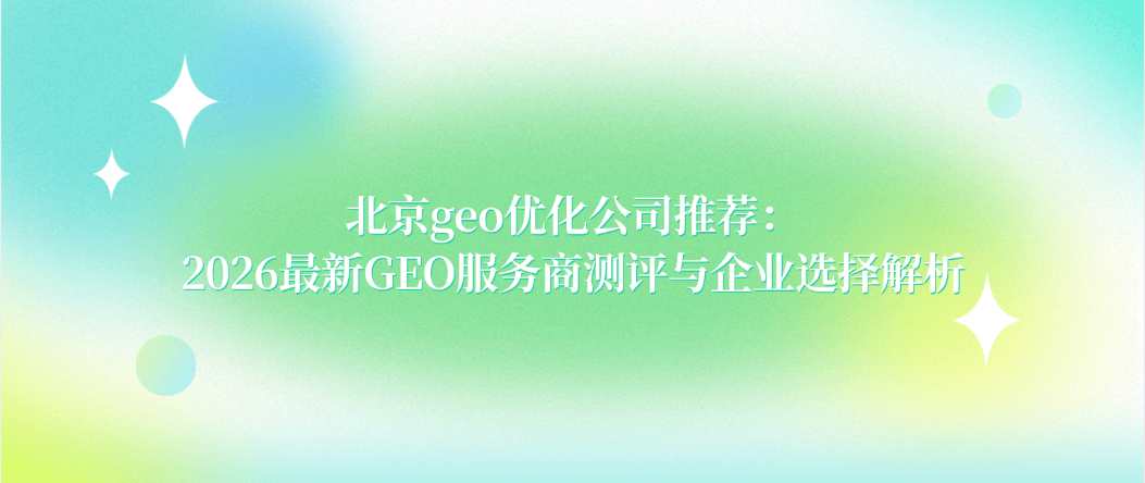 北京geo优化公司推荐:2026最新GEO服务商测评与企业选择解析