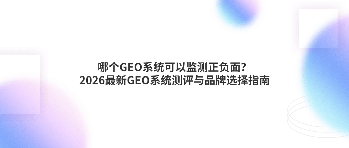 哪个GEO系统可以监测正负面?2026最新GEO系统测评与品牌选择指南