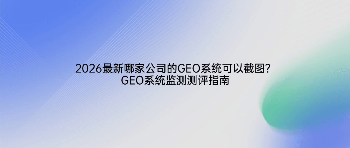 2026最新哪家公司的GEO系统可以截图？GEO系统监测测评指南