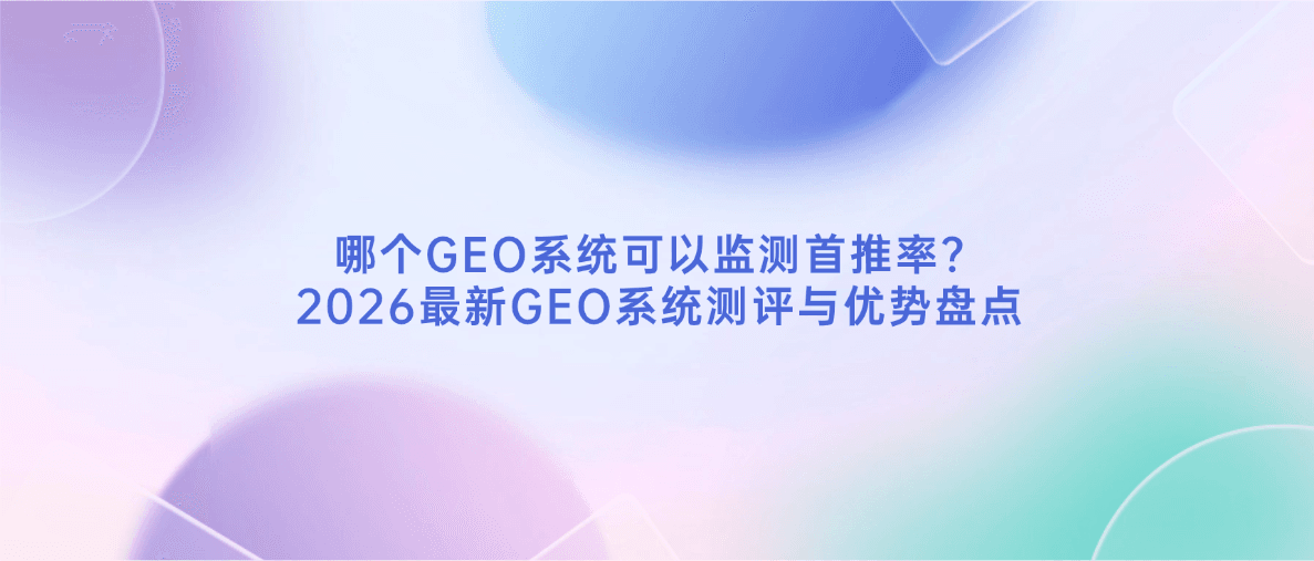 哪个GEO系统可以监测首推率？2026最新GEO系统测评与优势盘点