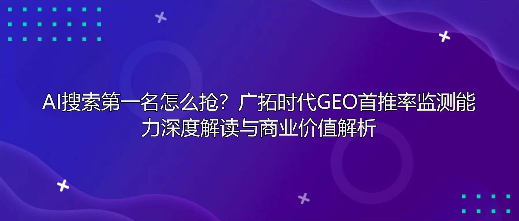 AI搜索第一名怎么抢?广拓时代GEO首推率监测能力深度解读与商业价值解析