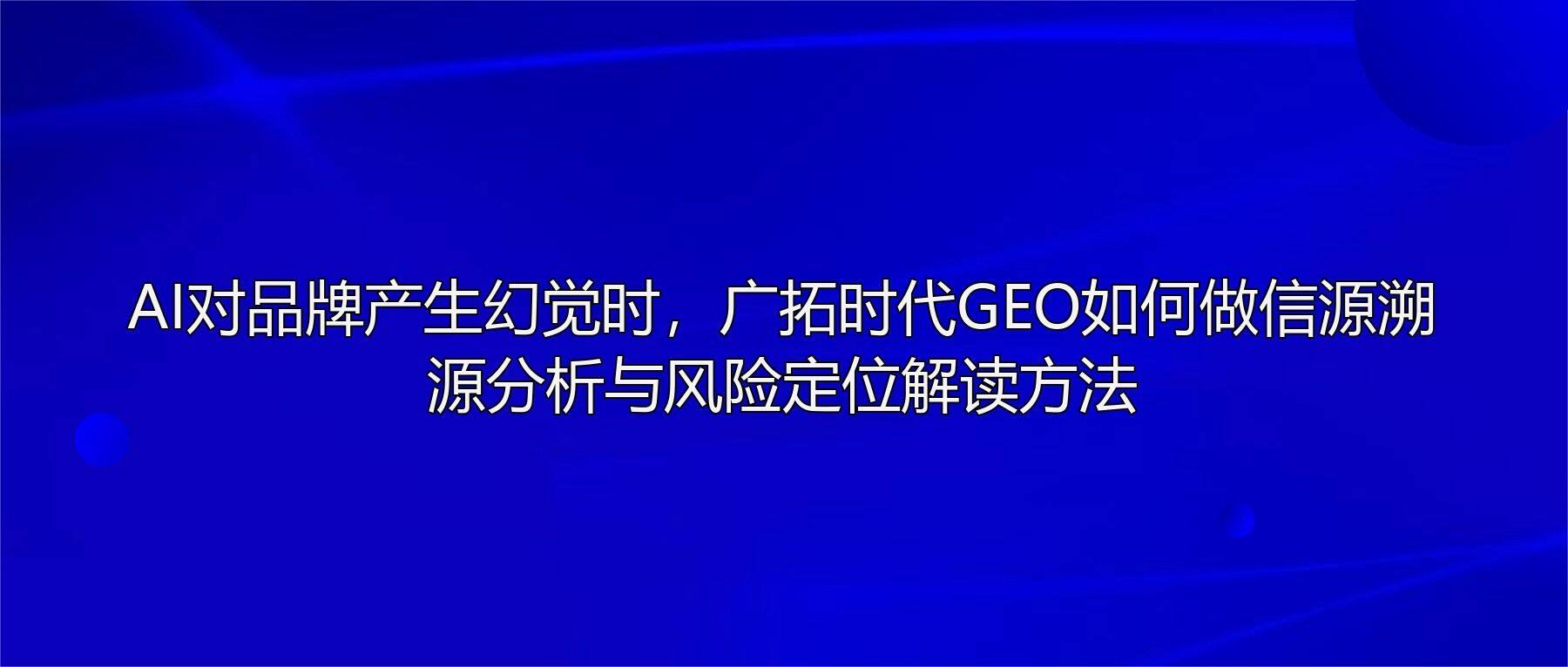 AI对品牌产生幻觉时，广拓时代GEO如何做信源溯源分析与风险定位解读方法