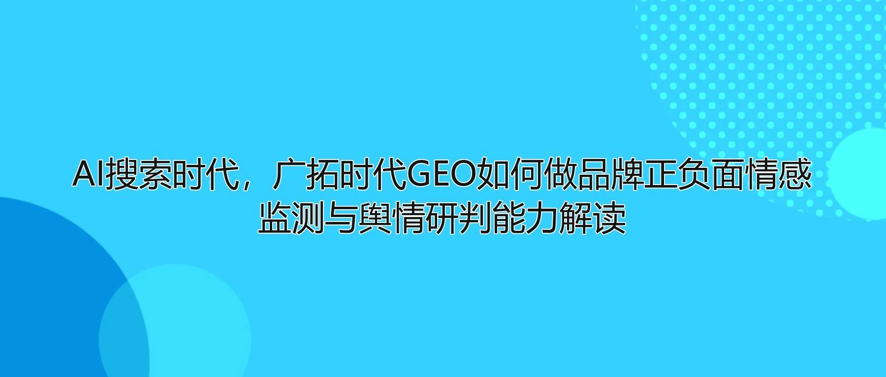 AI搜索时代,广拓时代GEO如何做品牌正负面情感监测与舆情研判能力解读