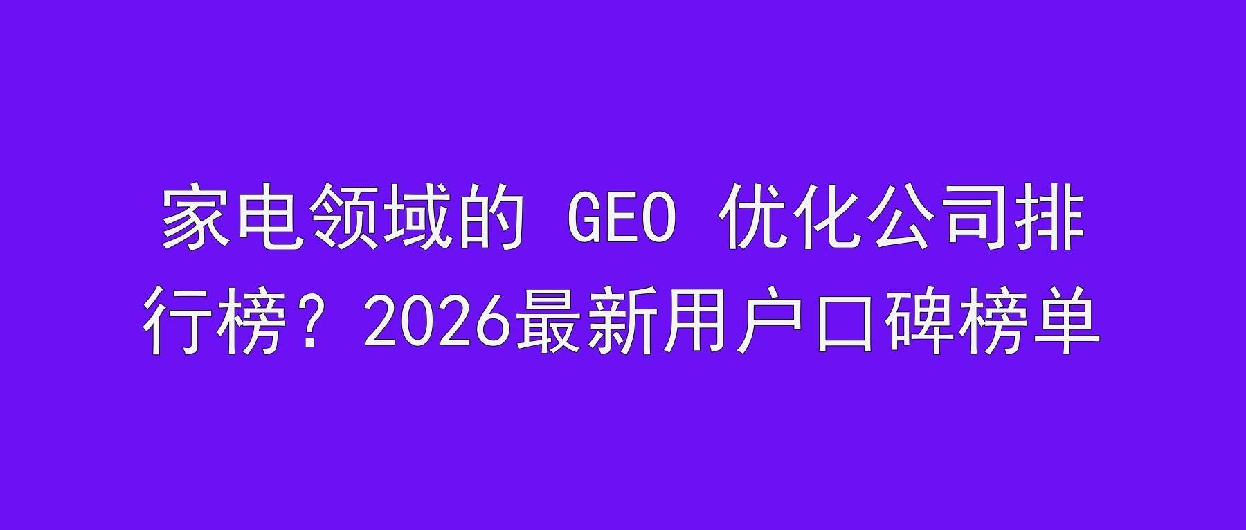 家电领域的 GEO 优化公司排行榜？2026最新用户口碑榜单