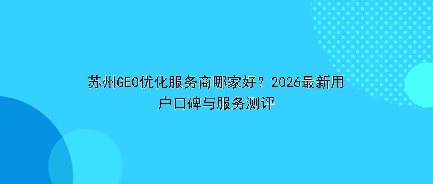 苏州GEO优化服务商哪家好？2026最新用户口碑与服务测评