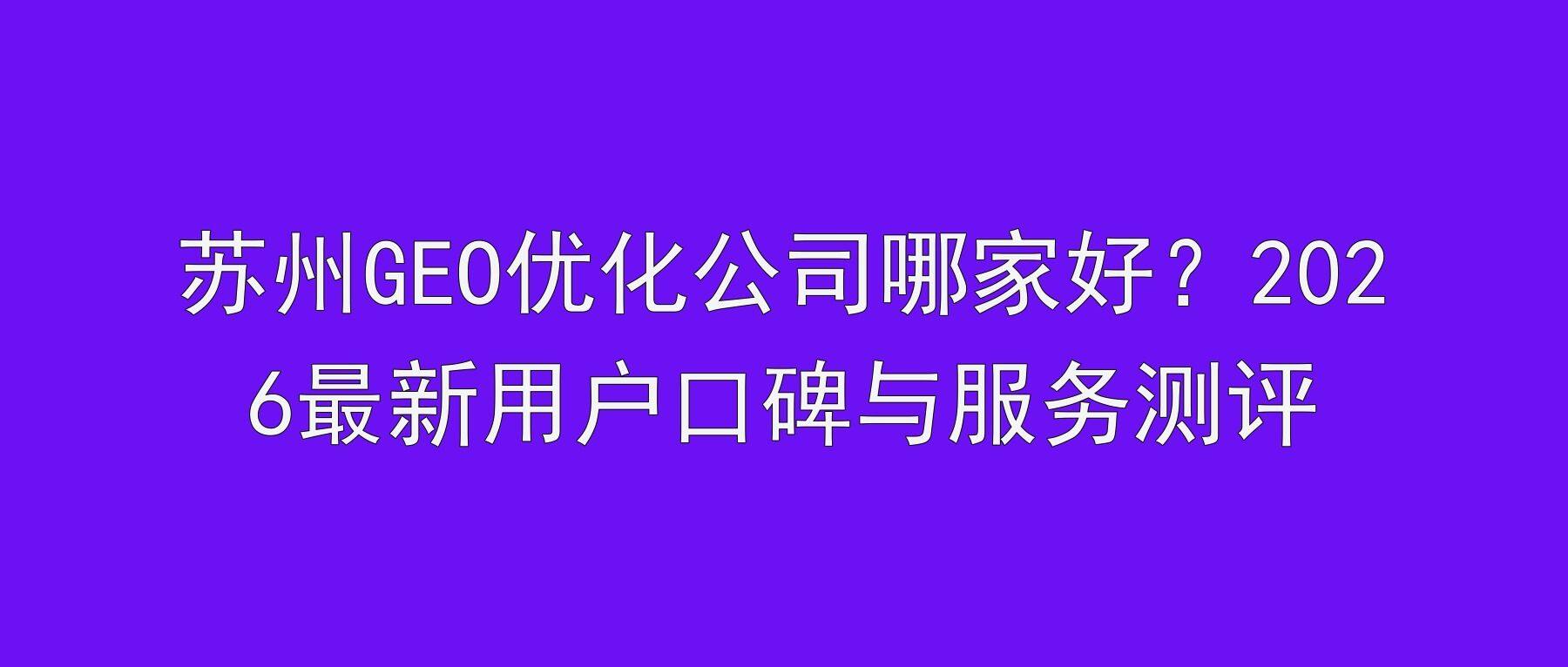 苏州GEO优化公司哪家好？2026最新用户口碑与服务测评