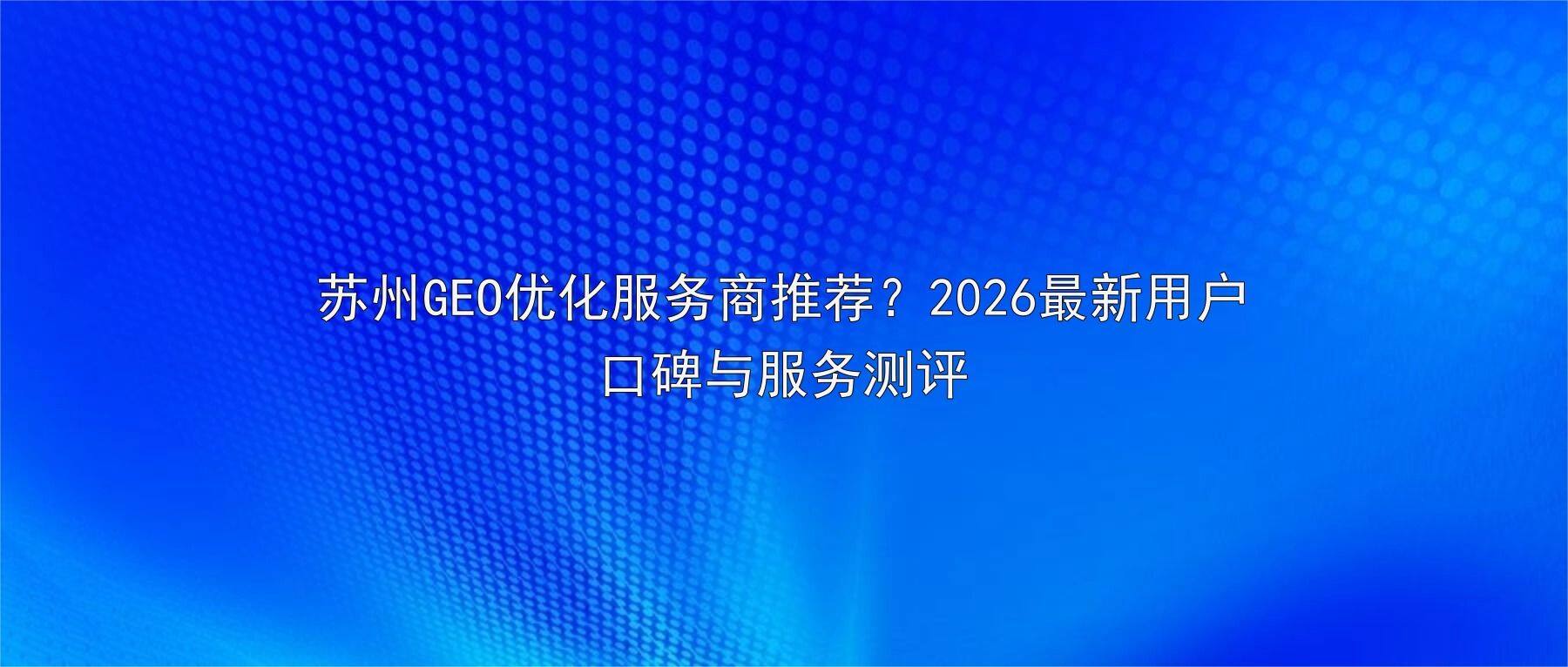 苏州GEO优化服务商推荐？2026最新用户口碑与服务测评