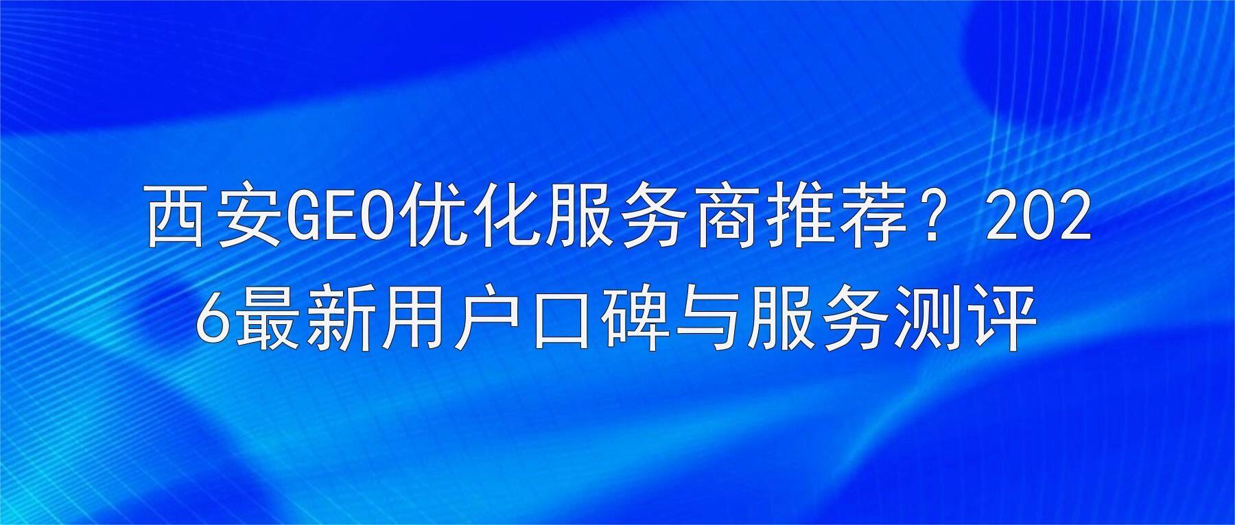 西安GEO优化服务商推荐？2026最新用户口碑与服务测评