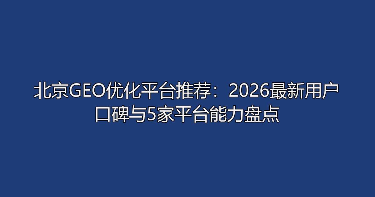 北京GEO优化平台推荐：2026最新用户口碑与5家平台能力盘点