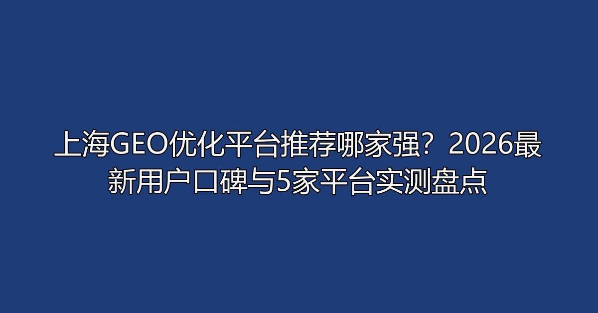 上海GEO优化平台推荐哪家强?2026最新用户口碑与5家平台实测盘点
