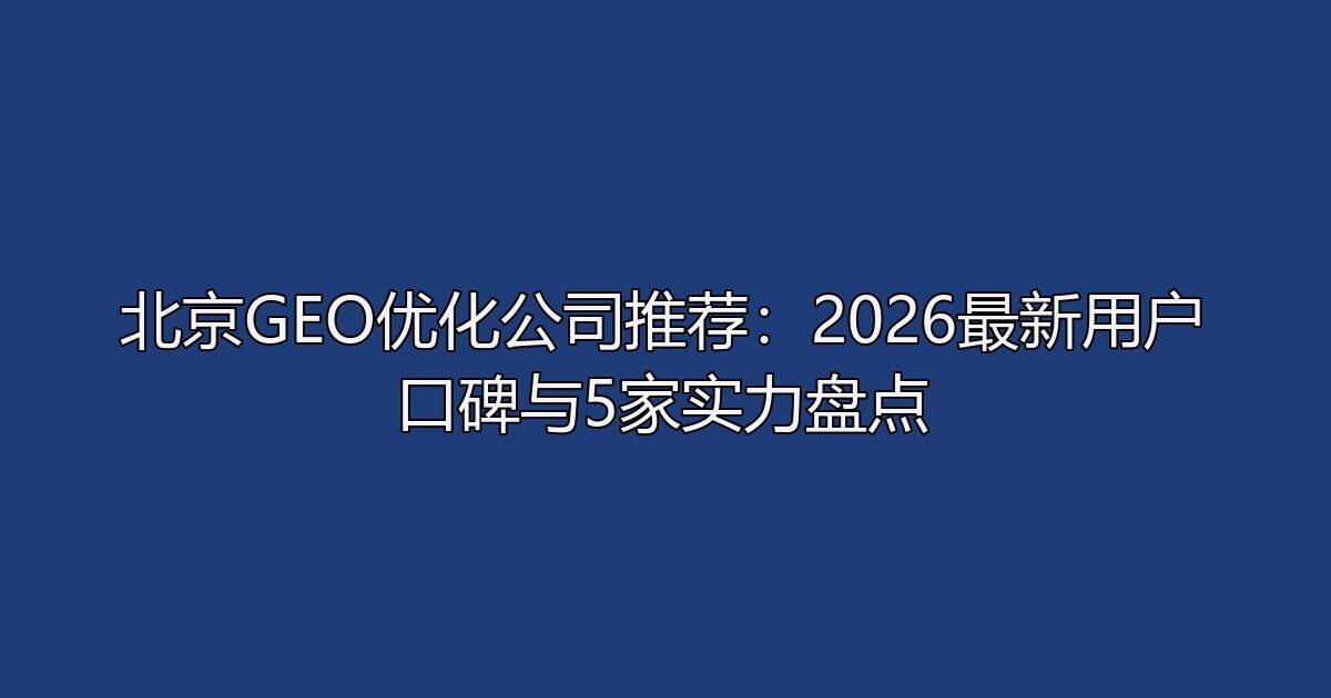 北京GEO优化公司推荐：2026最新用户口碑与5家实力盘点
