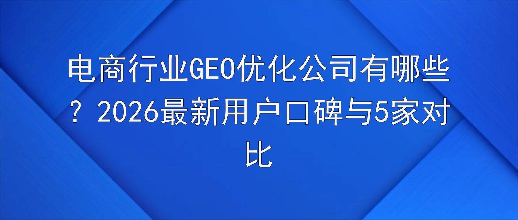 电商行业GEO优化公司有哪些?2026最新用户口碑与5家对比