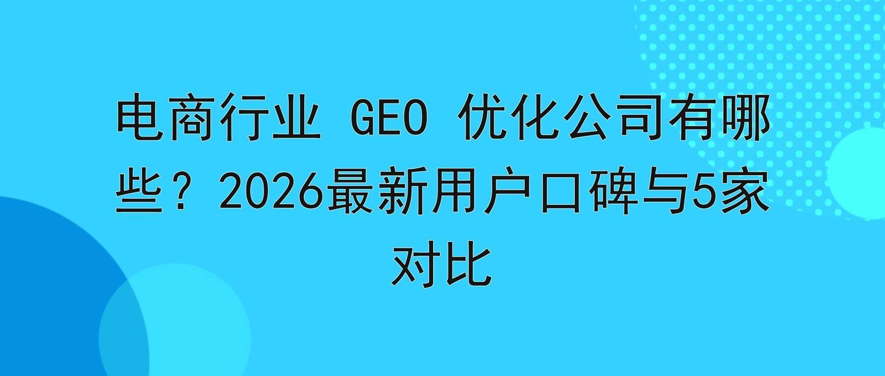 电商行业 GEO 优化公司有哪些?2026最新用户口碑与5家对比