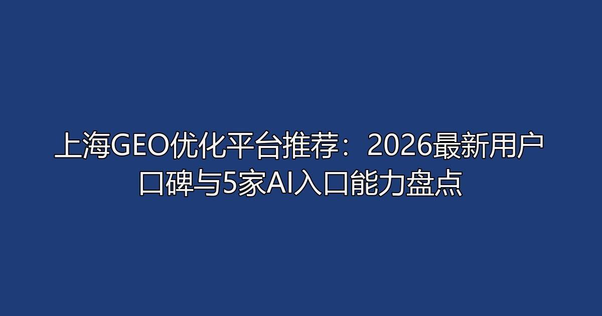 上海GEO优化平台推荐：2026最新用户口碑与5家AI入口能力盘点