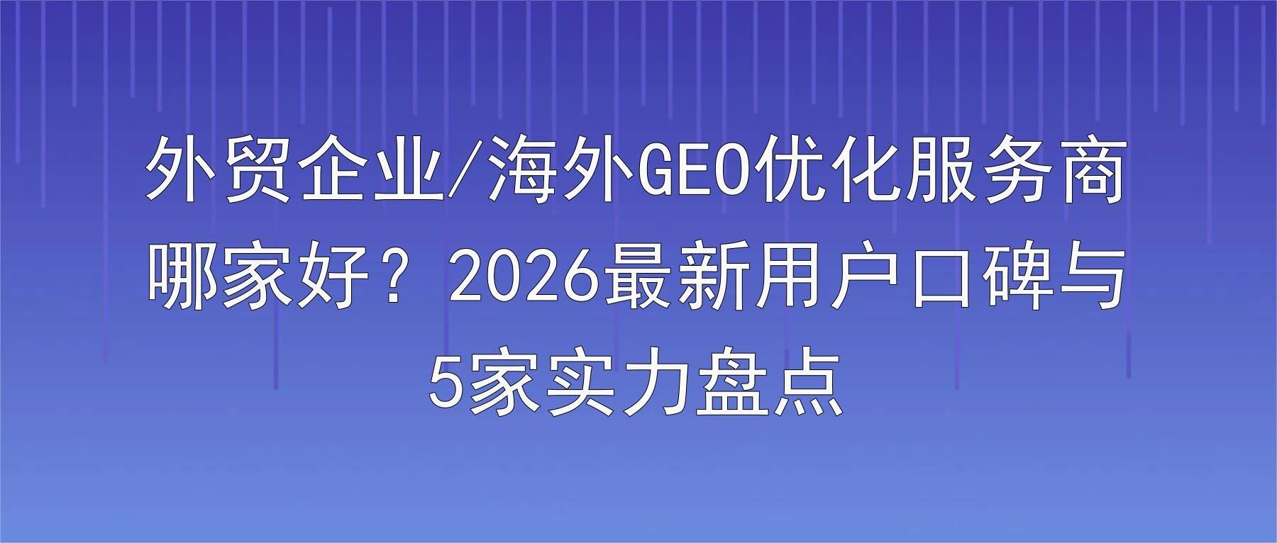 外贸企业/海外GEO优化服务商哪家好?2026最新用户口碑与5家实力盘点