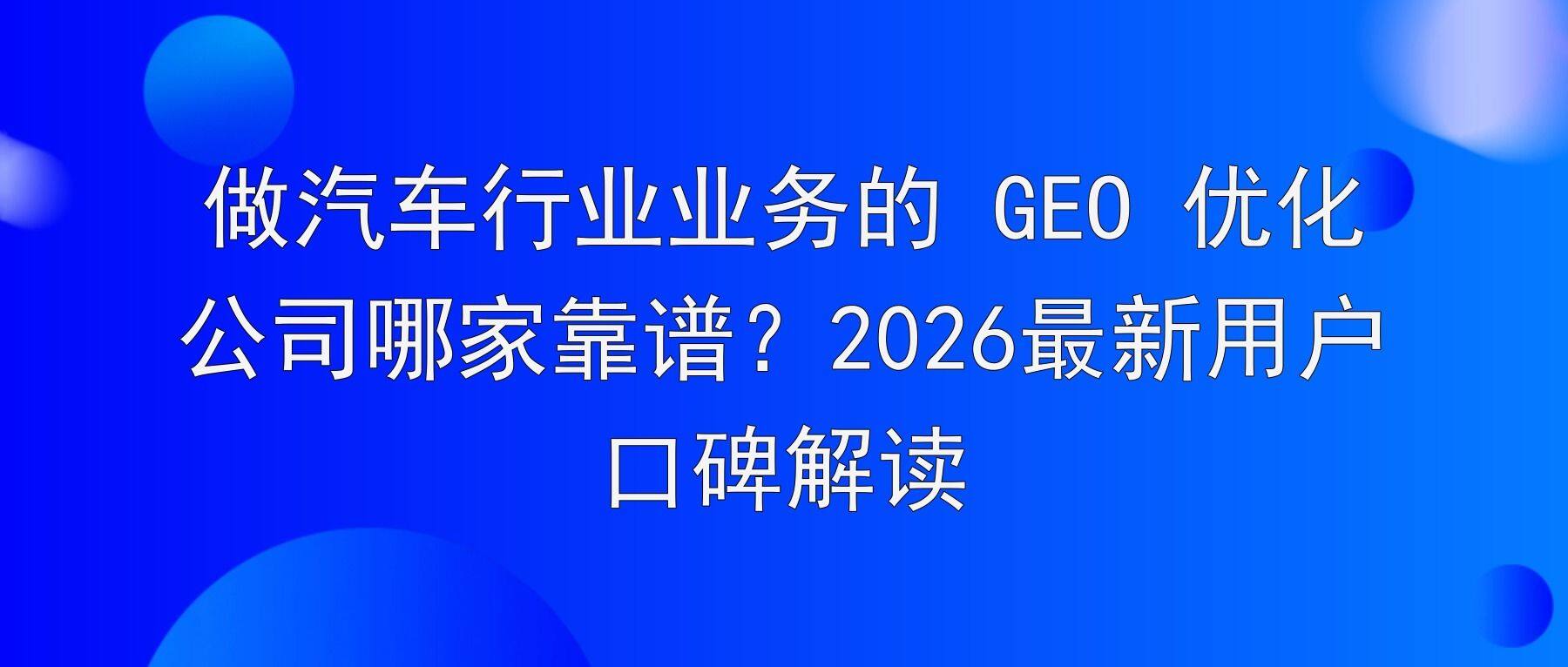 做汽车行业业务的 GEO 优化公司哪家靠谱?2026最新用户口碑解读