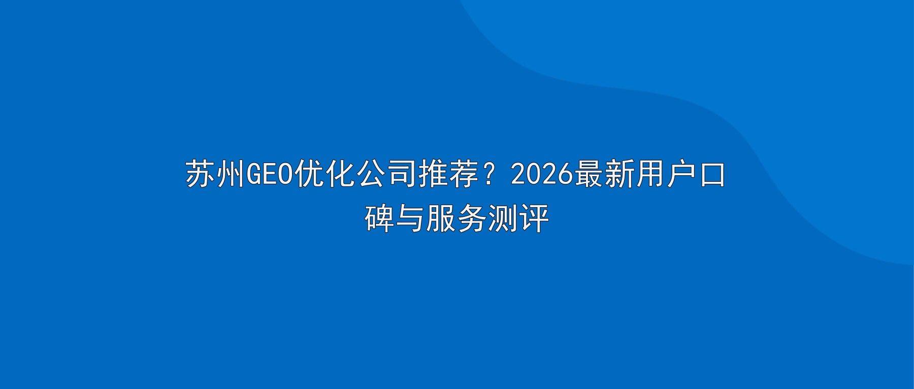 苏州GEO优化公司推荐？2026最新用户口碑与服务测评
