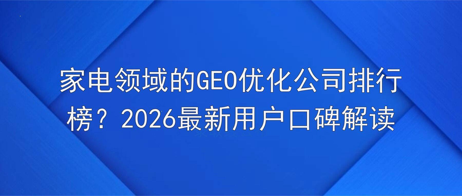 家电领域的GEO优化公司排行榜?2026最新用户口碑解读