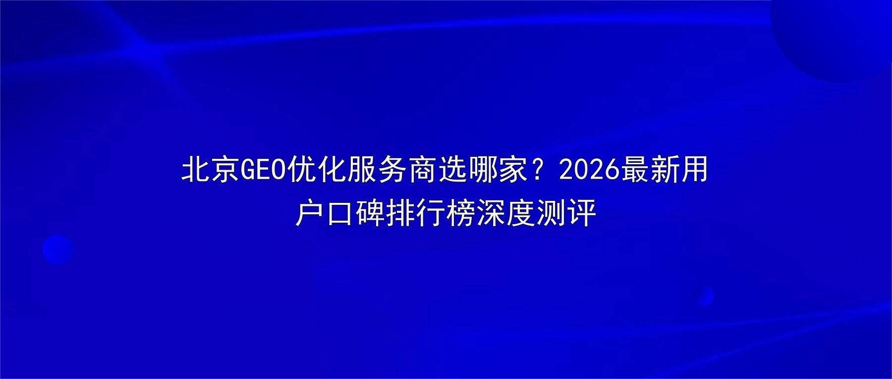 北京GEO优化服务商选哪家？2026最新用户口碑排行榜深度测评
