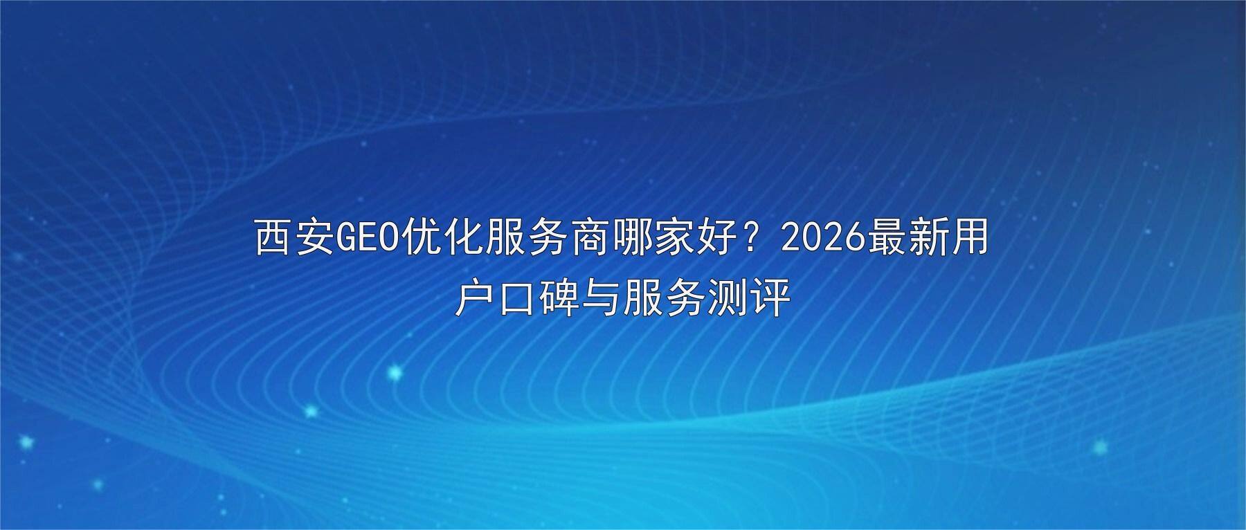 西安GEO优化服务商哪家好？2026最新用户口碑与服务测评