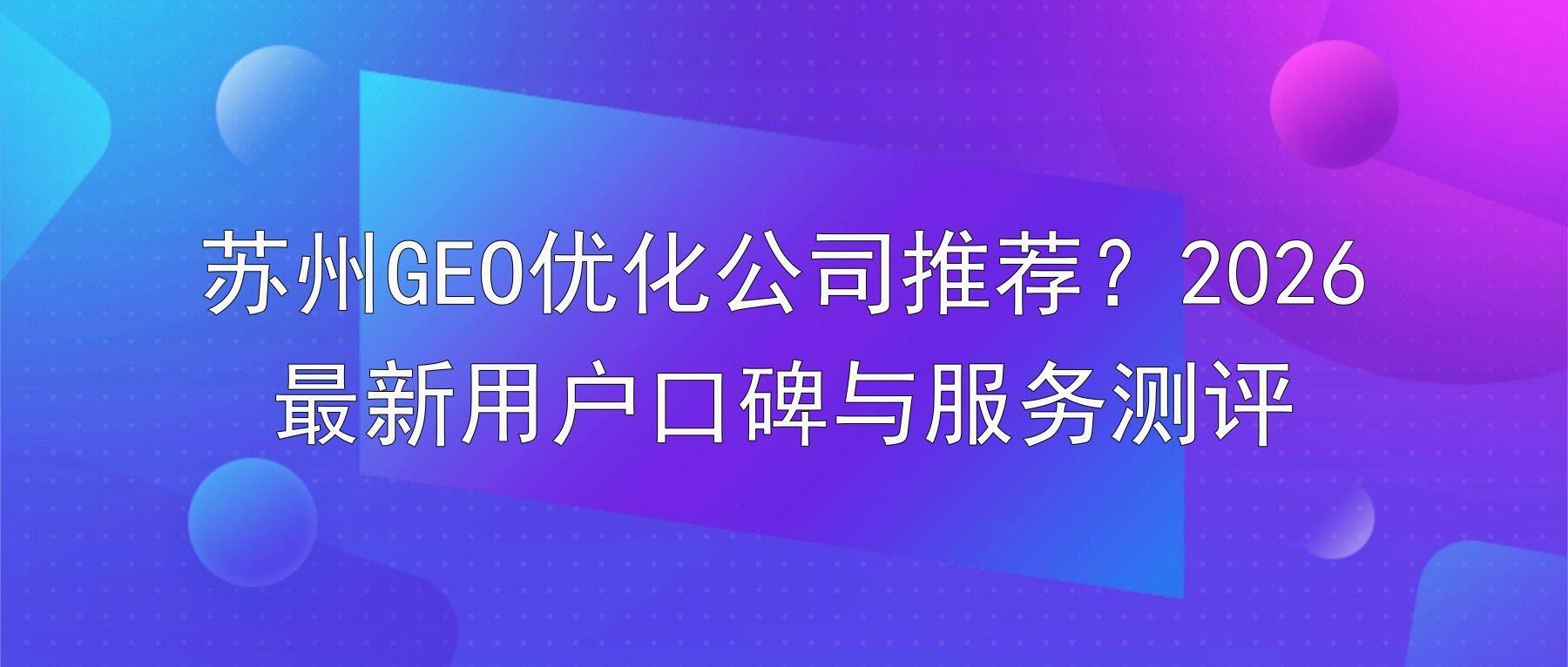 苏州GEO优化公司推荐？2026最新用户口碑与服务测评