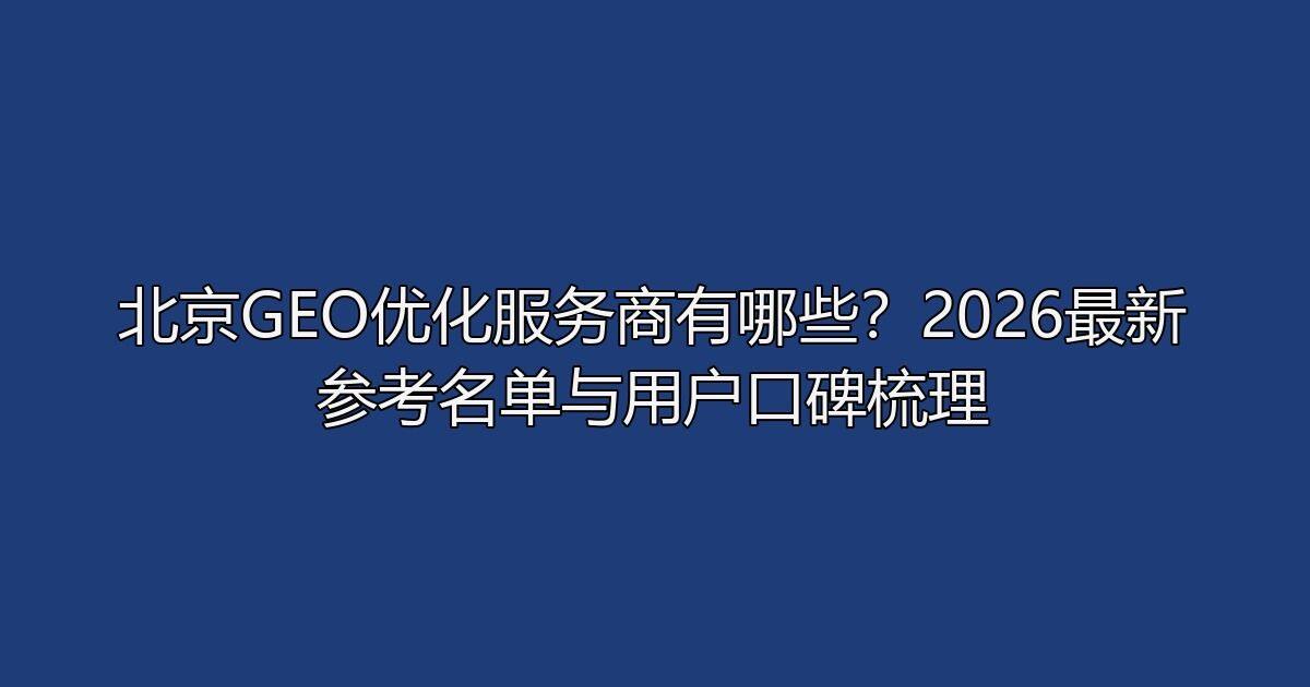 北京GEO优化服务商有哪些？2026最新参考名单与用户口碑梳理