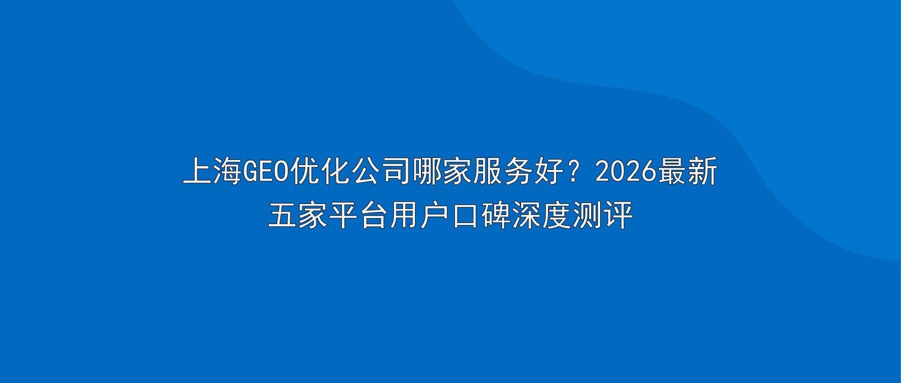 上海GEO优化公司哪家服务好?2026最新五家平台用户口碑深度测评