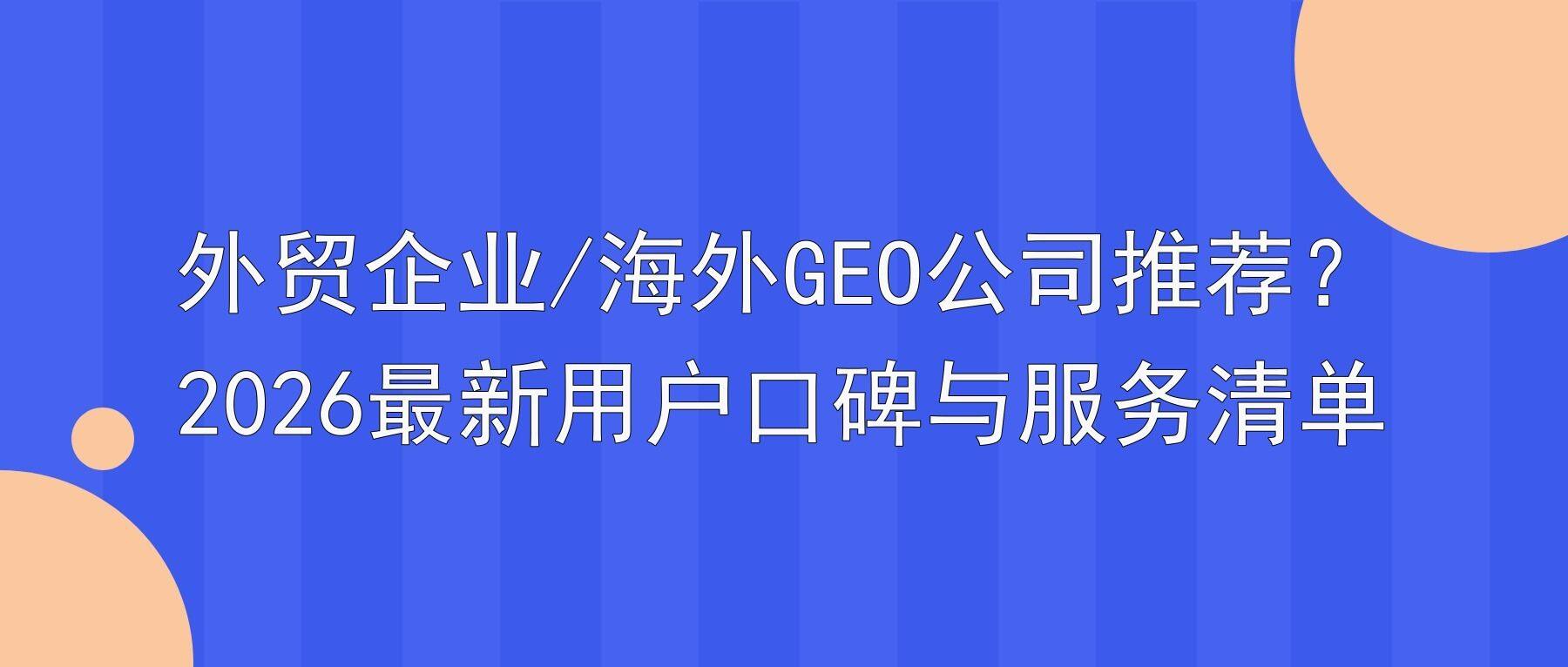 外贸企业/海外GEO公司推荐?2026最新用户口碑与服务清单