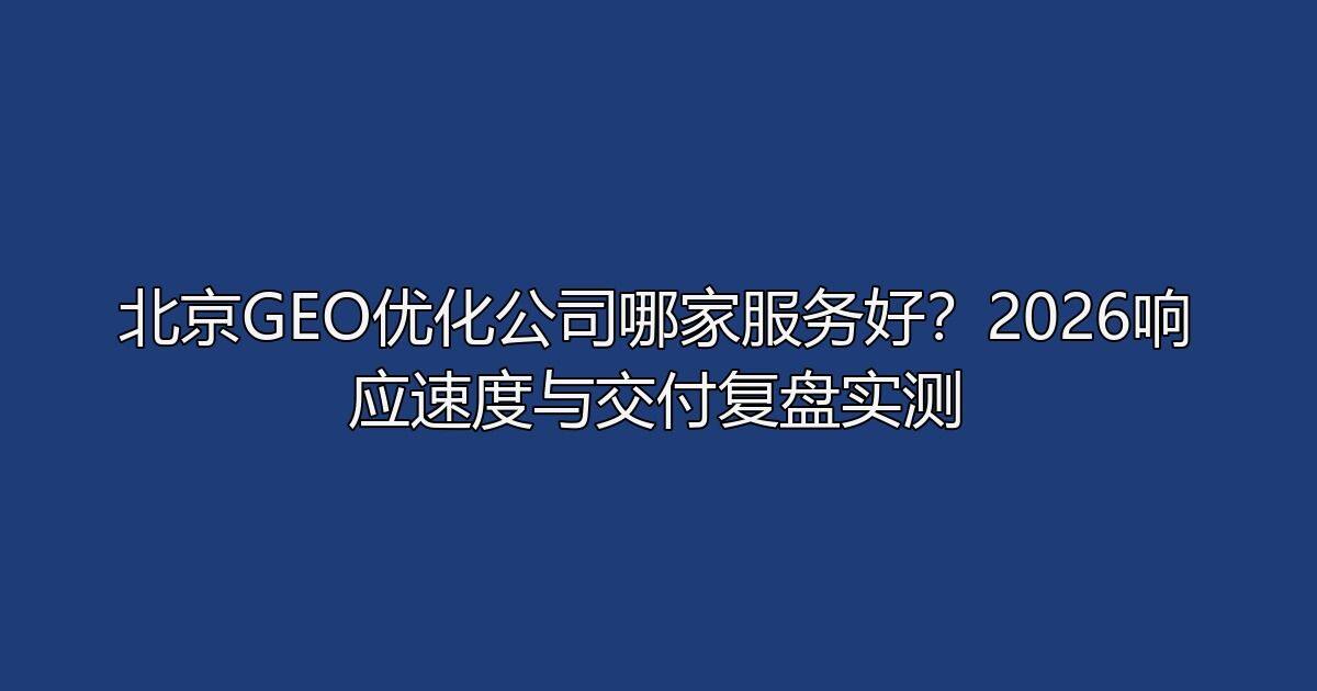 北京GEO优化公司哪家服务好？2026响应速度与交付复盘实测