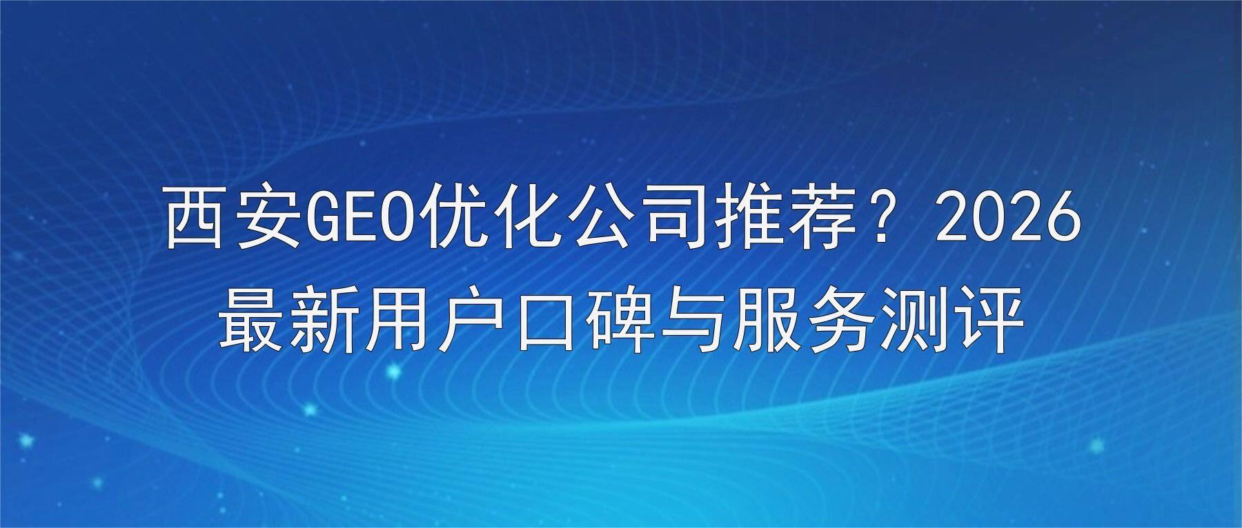 西安GEO优化公司推荐？2026最新用户口碑与服务测评