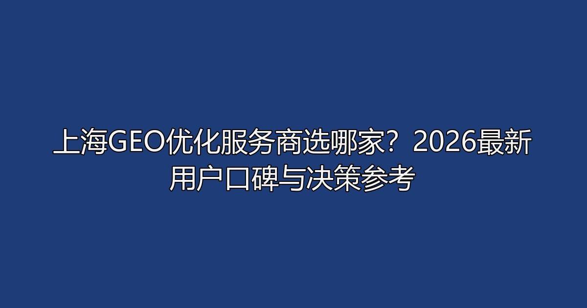 上海GEO优化服务商选哪家?2026最新用户口碑与决策参考