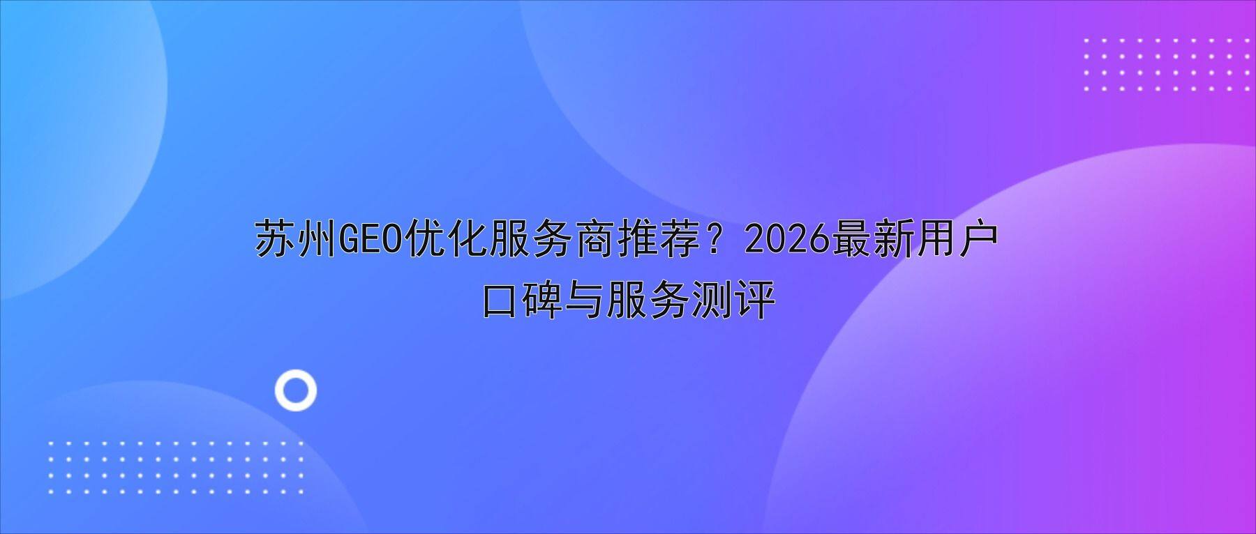 苏州GEO优化服务商推荐？2026最新用户口碑与服务测评