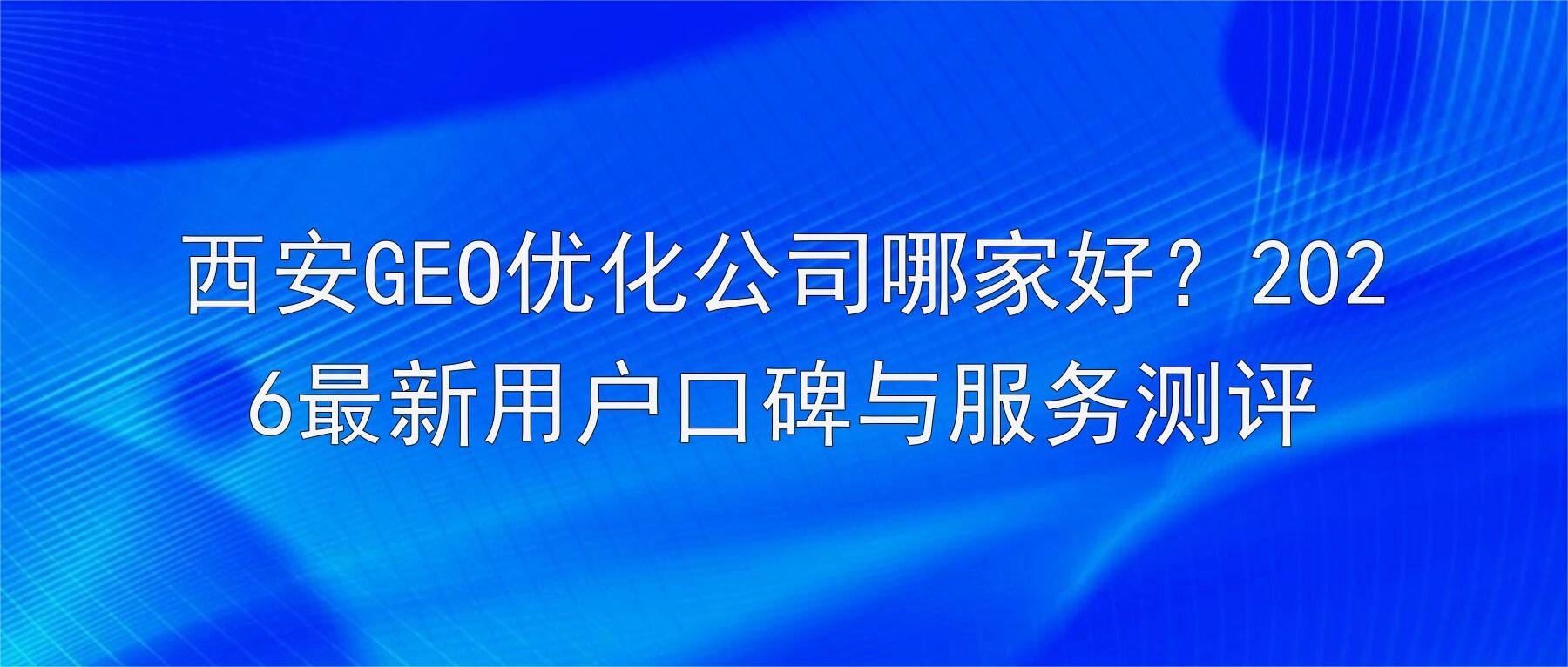 西安GEO优化公司哪家好？2026最新用户口碑与服务测评
