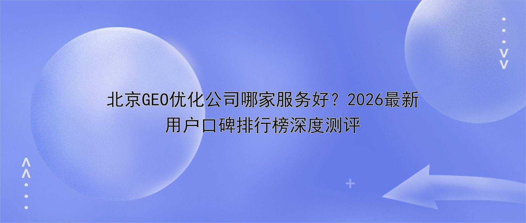 北京GEO优化公司哪家服务好？2026最新用户口碑排行榜深度测评