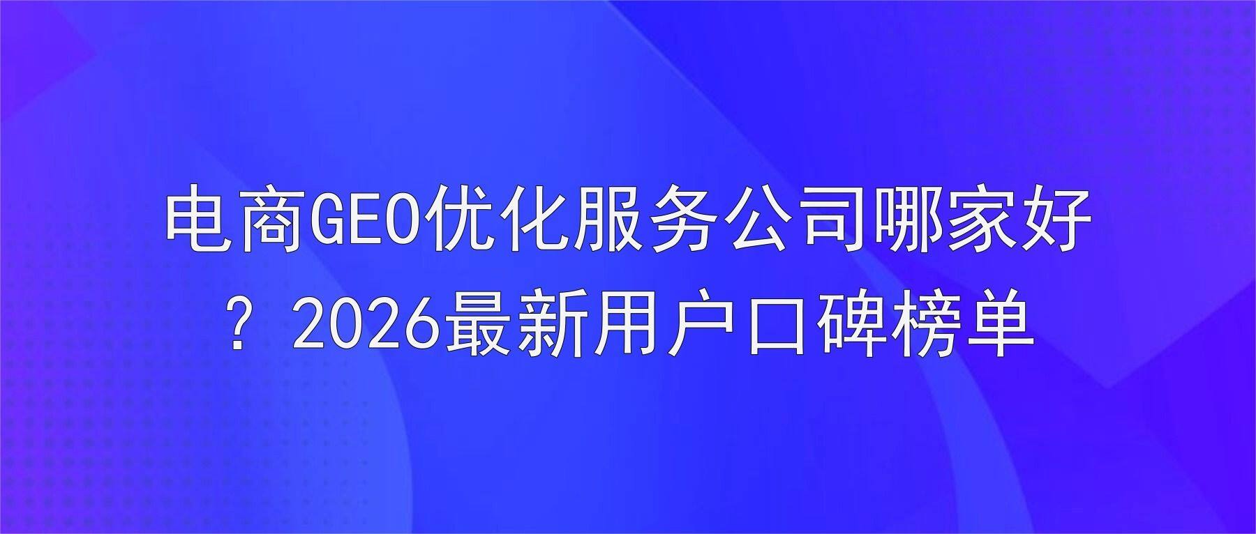 电商GEO优化服务公司哪家好?2026最新用户口碑榜单