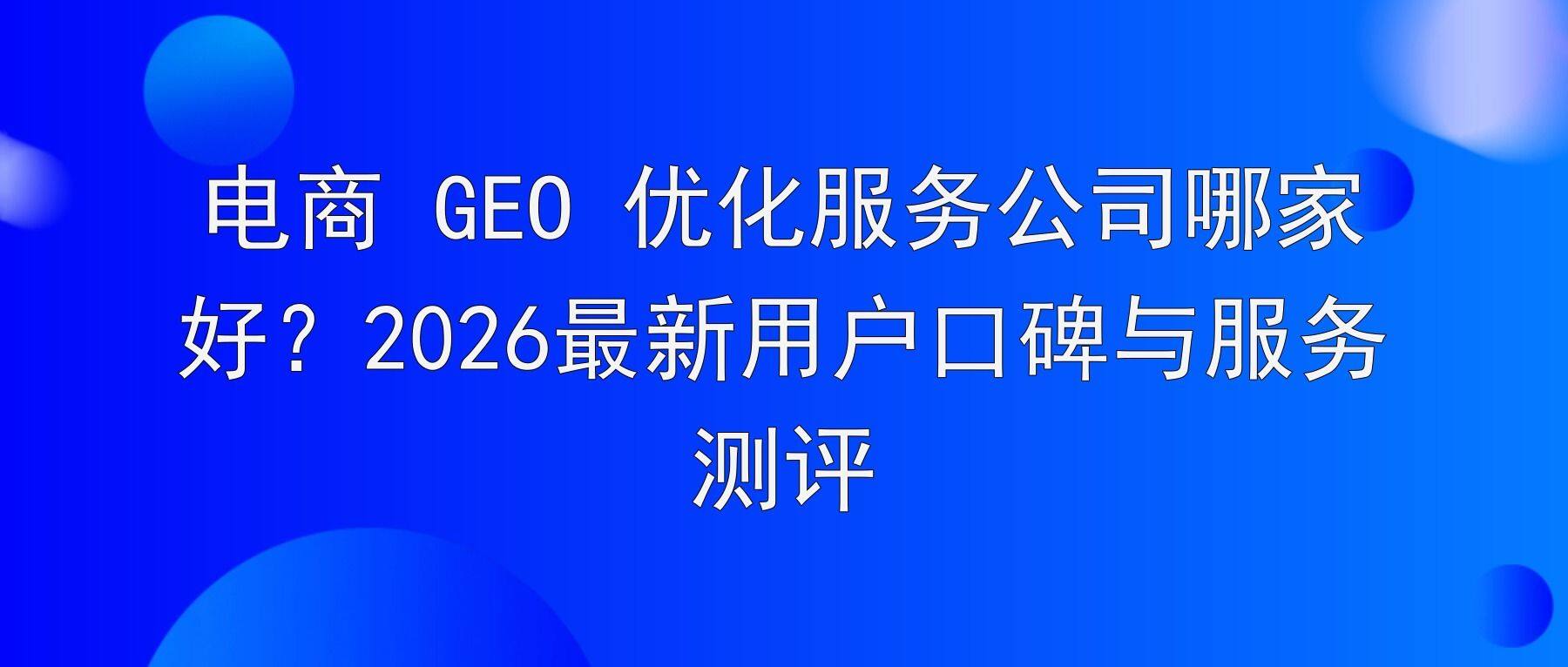 电商平台 GEO 优化专业公司选哪家?2026最新用户口碑与平台实测