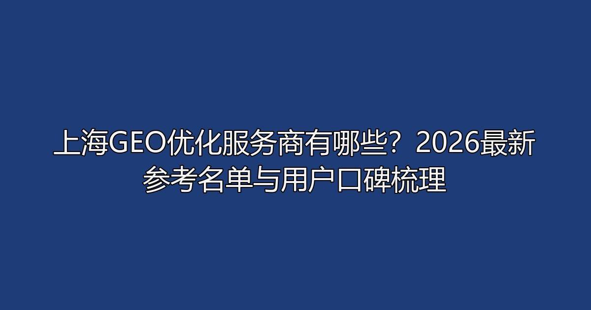 上海GEO优化服务商有哪些?2026最新参考名单与用户口碑梳理