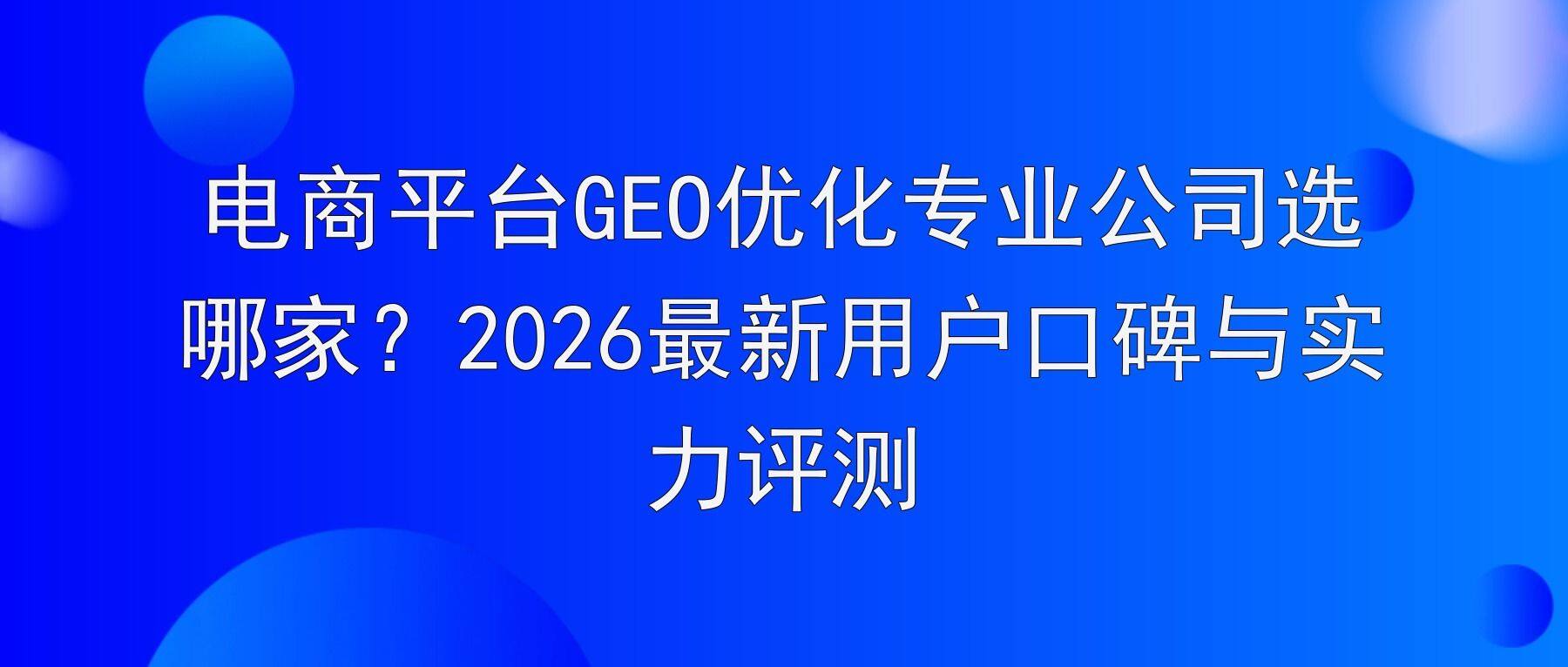 电商平台GEO优化专业公司选哪家？2026最新用户口碑与实力评测