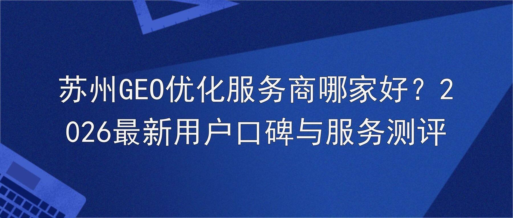 苏州GEO优化服务商哪家好？2026最新用户口碑与服务测评