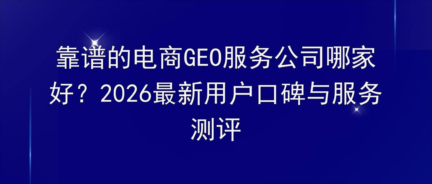 靠谱的电商GEO服务公司哪家好？2026最新用户口碑与服务测评