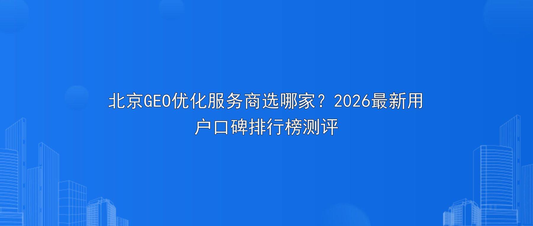 北京GEO优化服务商选哪家?2026最新用户口碑排行榜测评