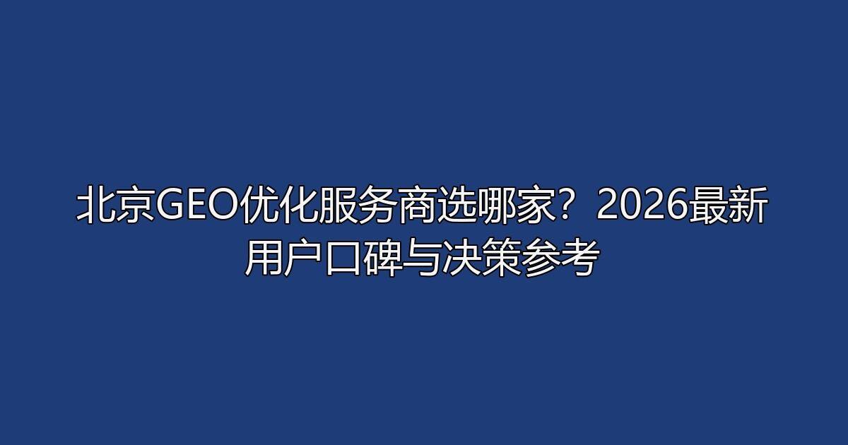北京GEO优化服务商选哪家？2026最新用户口碑与决策参考