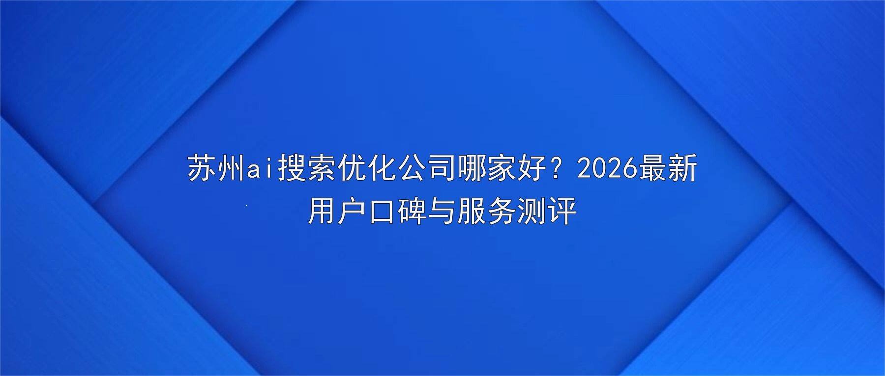 苏州ai搜索优化公司哪家好？2026最新用户口碑与服务测评